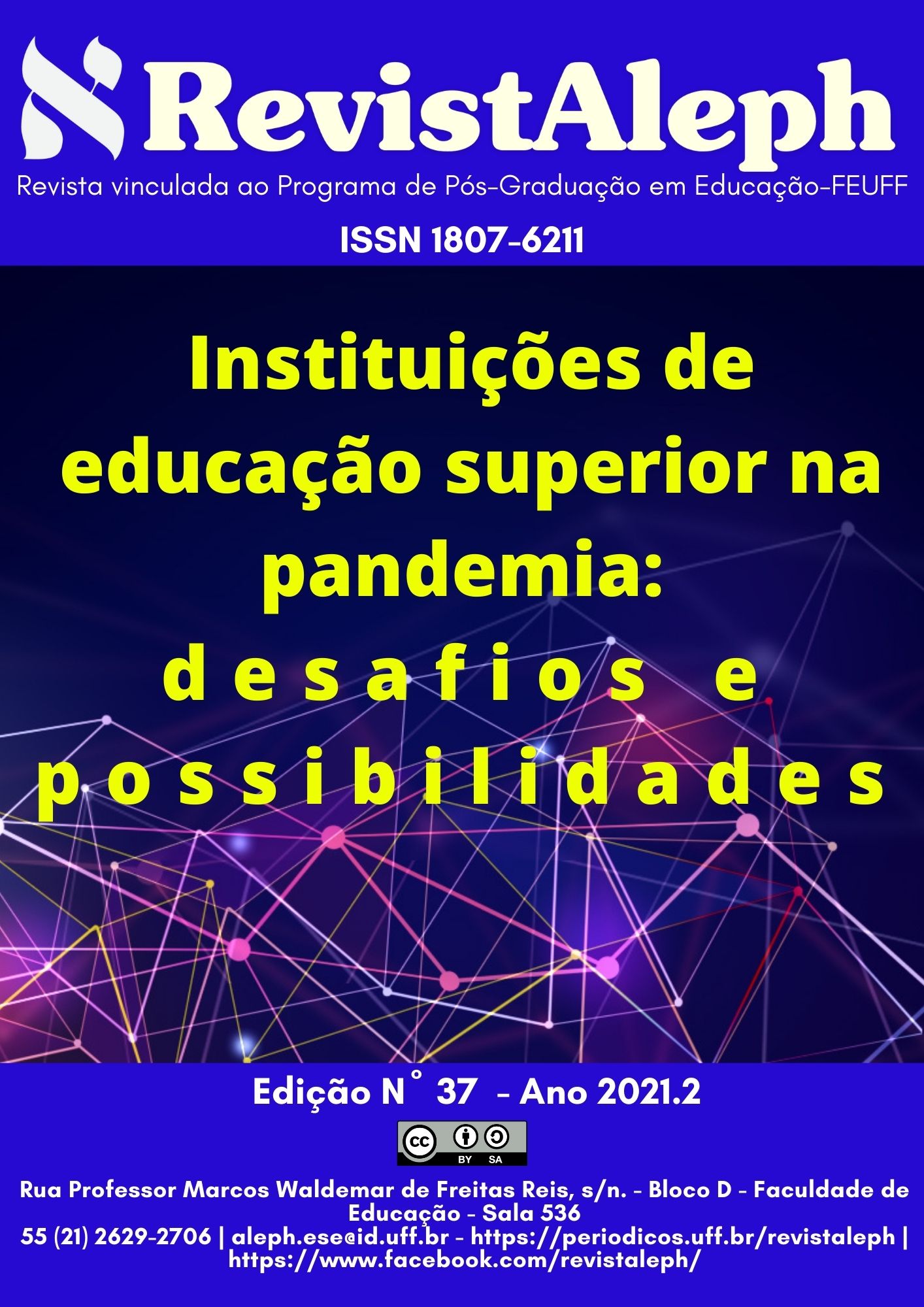 Descrição da capa  Centralizado em letras brancas sobre fundo azul marinho: RevistAleph. Revista vinculada do Programa de Pós-Graduação em Educação - FEUFF. ISSN 1807-6211. Centralizado em amarelo: Instituições de educação superior na pandemia: desafios e possibilidades. Ao fundo, traços coloridos se conectam entre si formando uma rede de conexões. No rodapé em letra brancas sobre o fundo azul marinho: Edição número 37 - Ano 2021.2.  Rua  Professor  Marcos  Waldemar  de  Freitas  Reis s/n.  Bloco  D  -  Faculdade  de  Educação. Sala  536.  Telefone:  55  (21)  26292706. E-mail: revistaleph@gmail.com.   Site: revistaleph.uff.br.   Faceboook: Revista Aleph.  Abaixo, a logomarca da Licença Creative Commons Atribución.